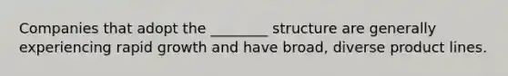 Companies that adopt the ________ structure are generally experiencing rapid growth and have broad, diverse product lines.