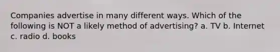 Companies advertise in many different ways. Which of the following is NOT a likely method of advertising? a. TV b. Internet c. radio d. books