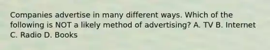 Companies advertise in many different ways. Which of the following is NOT a likely method of advertising? A. TV B. Internet C. Radio D. Books