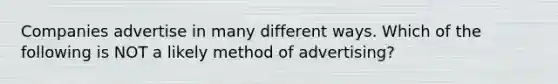 Companies advertise in many different ways. Which of the following is NOT a likely method of advertising?