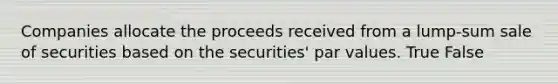 Companies allocate the proceeds received from a lump-sum sale of securities based on the securities' par values. True False