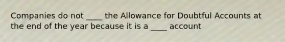 Companies do not ____ the Allowance for Doubtful Accounts at the end of the year because it is a ____ account