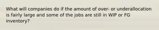 What will companies do if the amount of over- or underallocation is fairly large and some of the jobs are still in WIP or FG inventory?