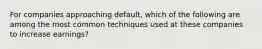 For companies approaching default, which of the following are among the most common techniques used at these companies to increase earnings?