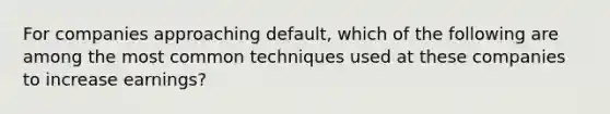 For companies approaching default, which of the following are among the most common techniques used at these companies to increase earnings?