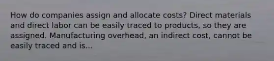 How do companies assign and allocate costs? Direct materials and direct labor can be easily traced to products, so they are assigned. Manufacturing overhead, an indirect cost, cannot be easily traced and is...