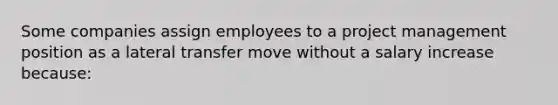 Some companies assign employees to a project management position as a lateral transfer move without a salary increase because: