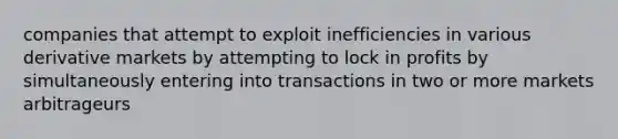 companies that attempt to exploit inefficiencies in various derivative markets by attempting to lock in profits by simultaneously entering into transactions in two or more markets arbitrageurs