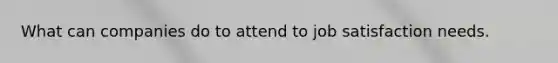 What can companies do to attend to job satisfaction needs.