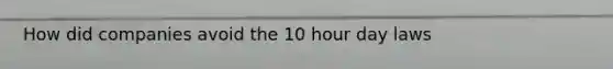 How did companies avoid the 10 hour day laws