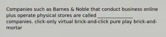 Companies such as Barnes & Noble that conduct business online plus operate physical stores are called _______________ companies. click-only virtual brick-and-click pure play brick-and-mortar