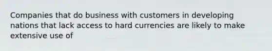 Companies that do business with customers in developing nations that lack access to hard currencies are likely to make extensive use of