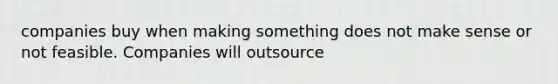 companies buy when making something does not make sense or not feasible. Companies will outsource