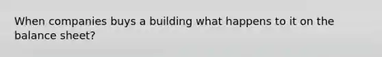 When companies buys a building what happens to it on the balance sheet?