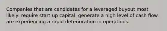 Companies that are candidates for a leveraged buyout most likely: require start-up capital. generate a high level of cash flow. are experiencing a rapid deterioration in operations.