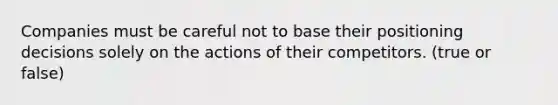 Companies must be careful not to base their positioning decisions solely on the actions of their competitors. (true or false)