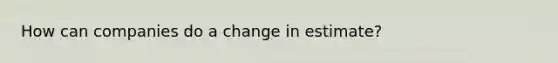 How can companies do a change in estimate?