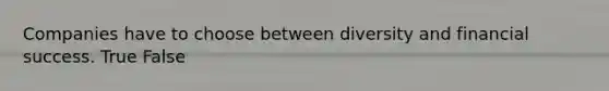 Companies have to choose between diversity and financial success. True False