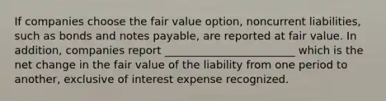 If companies choose the fair value option, noncurrent liabilities, such as bonds and notes payable, are reported at fair value. In addition, companies report ________________________ which is the net change in the fair value of the liability from one period to another, exclusive of interest expense recognized.