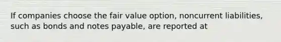 If companies choose the fair value option, noncurrent liabilities, such as bonds and notes payable, are reported at