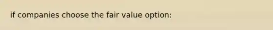 if companies choose the fair value option: