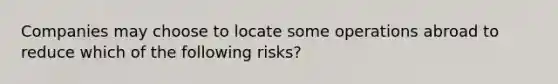 Companies may choose to locate some operations abroad to reduce which of the following risks?