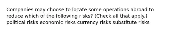 Companies may choose to locate some operations abroad to reduce which of the following risks? (Check all that apply.) political risks economic risks currency risks substitute risks