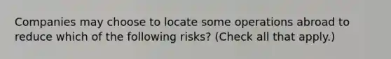 Companies may choose to locate some operations abroad to reduce which of the following risks? (Check all that apply.)