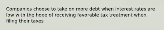 Companies choose to take on more debt when interest rates are low with the hope of receiving favorable tax treatment when filing their taxes