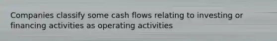 Companies classify some cash flows relating to investing or financing activities as operating activities