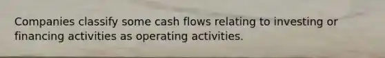 Companies classify some cash flows relating to investing or financing activities as operating activities.