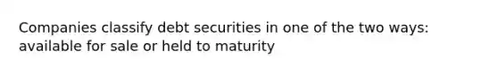 Companies classify debt securities in one of the two ways: available for sale or held to maturity