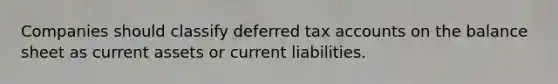 Companies should classify deferred tax accounts on the balance sheet as current assets or current liabilities.