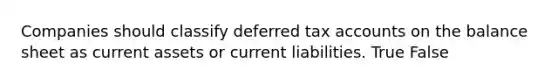 Companies should classify deferred tax accounts on the balance sheet as current assets or current liabilities. True False