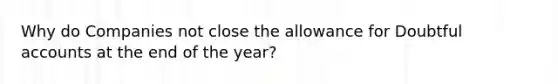 Why do Companies not close the allowance for Doubtful accounts at the end of the year?