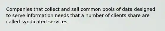 Companies that collect and sell common pools of data designed to serve information needs that a number of clients share are called syndicated services.