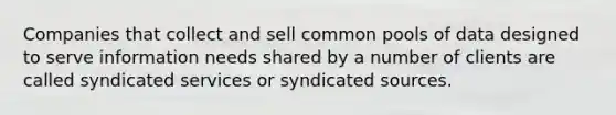 Companies that collect and sell common pools of data designed to serve information needs shared by a number of clients are called syndicated services or syndicated sources.