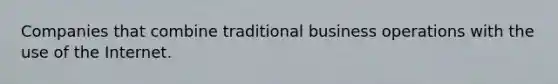 Companies that combine traditional business operations with the use of the Internet.