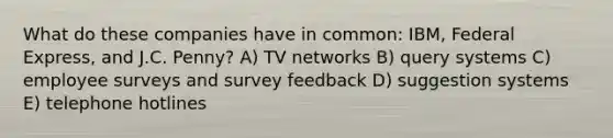 What do these companies have in common: IBM, Federal Express, and J.C. Penny? A) TV networks B) query systems C) employee surveys and survey feedback D) suggestion systems E) telephone hotlines