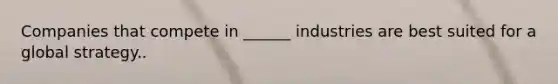 Companies that compete in ______ industries are best suited for a global strategy..