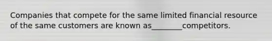 Companies that compete for the same limited financial resource of the same customers are known as________competitors.