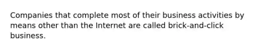 Companies that complete most of their business activities by means other than the Internet are called brick-and-click business.