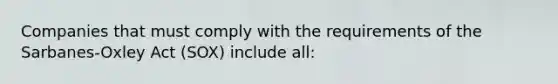 Companies that must comply with the requirements of the Sarbanes-Oxley Act (SOX) include all: