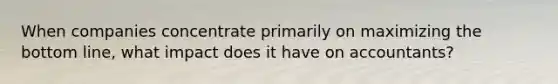 When companies concentrate primarily on maximizing the bottom line, what impact does it have on accountants?