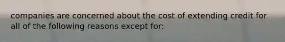 companies are concerned about the cost of extending credit for all of the following reasons except for: