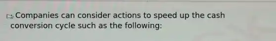 · Companies can consider actions to speed up the cash conversion cycle such as the following: