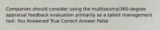 Companies should consider using the multisource/360-degree appraisal feedback evaluation primarily as a talent management tool. You Answered True Correct Answer False