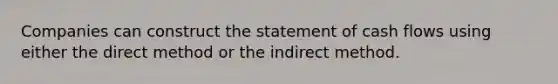 Companies can construct the statement of cash flows using either the direct method or the indirect method.