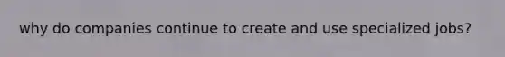 why do companies continue to create and use specialized jobs?