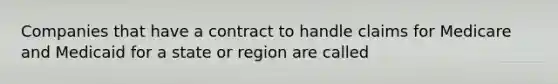 Companies that have a contract to handle claims for Medicare and Medicaid for a state or region are called